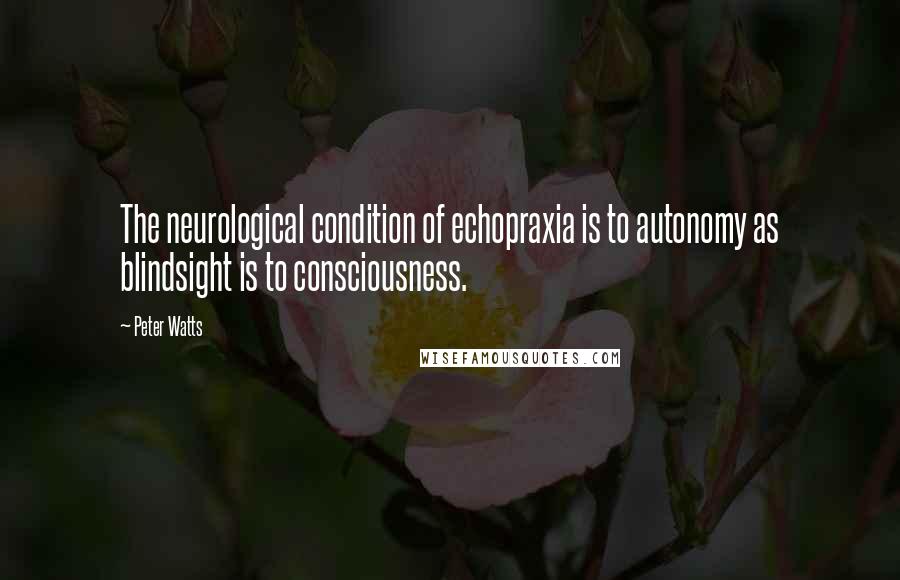 Peter Watts Quotes: The neurological condition of echopraxia is to autonomy as blindsight is to consciousness.