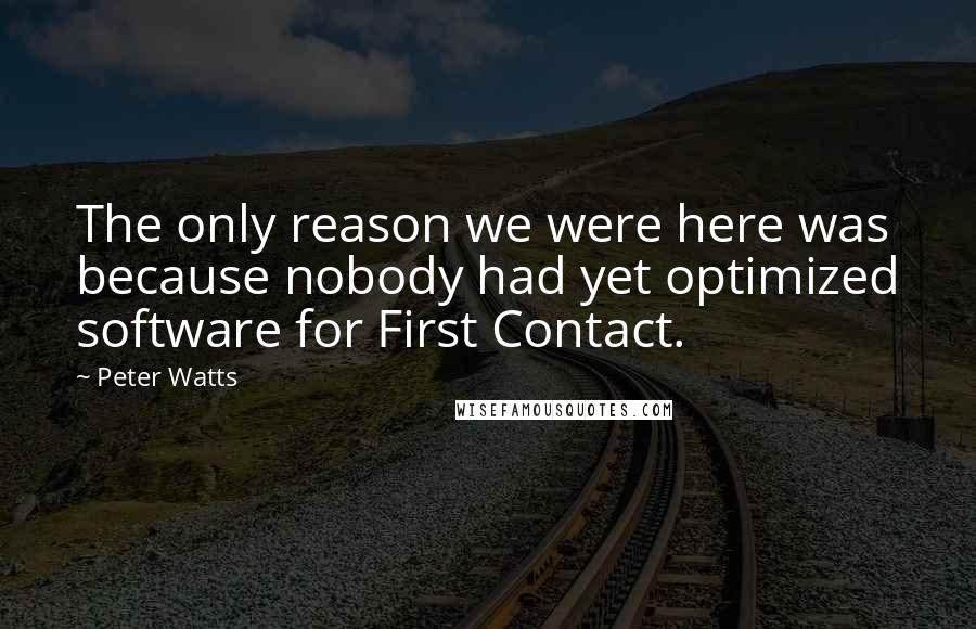 Peter Watts Quotes: The only reason we were here was because nobody had yet optimized software for First Contact.