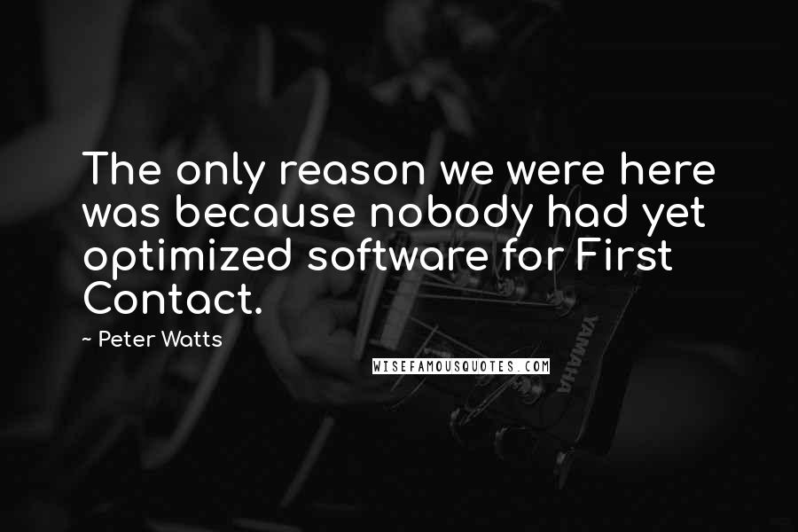 Peter Watts Quotes: The only reason we were here was because nobody had yet optimized software for First Contact.