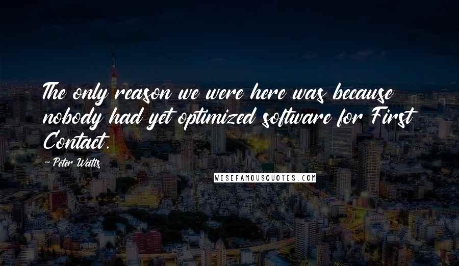 Peter Watts Quotes: The only reason we were here was because nobody had yet optimized software for First Contact.