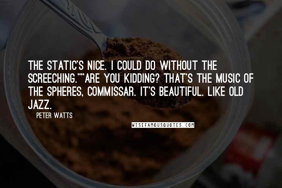 Peter Watts Quotes: The static's nice. I could do without the screeching.""Are you kidding? That's the music of the spheres, commissar. It's beautiful. Like old jazz.