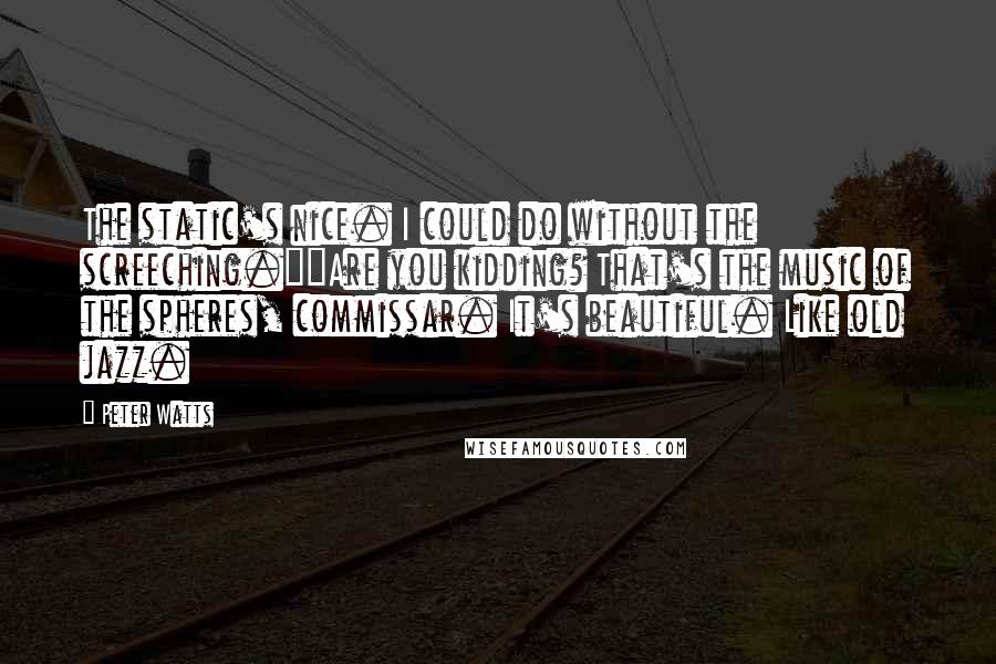 Peter Watts Quotes: The static's nice. I could do without the screeching.""Are you kidding? That's the music of the spheres, commissar. It's beautiful. Like old jazz.