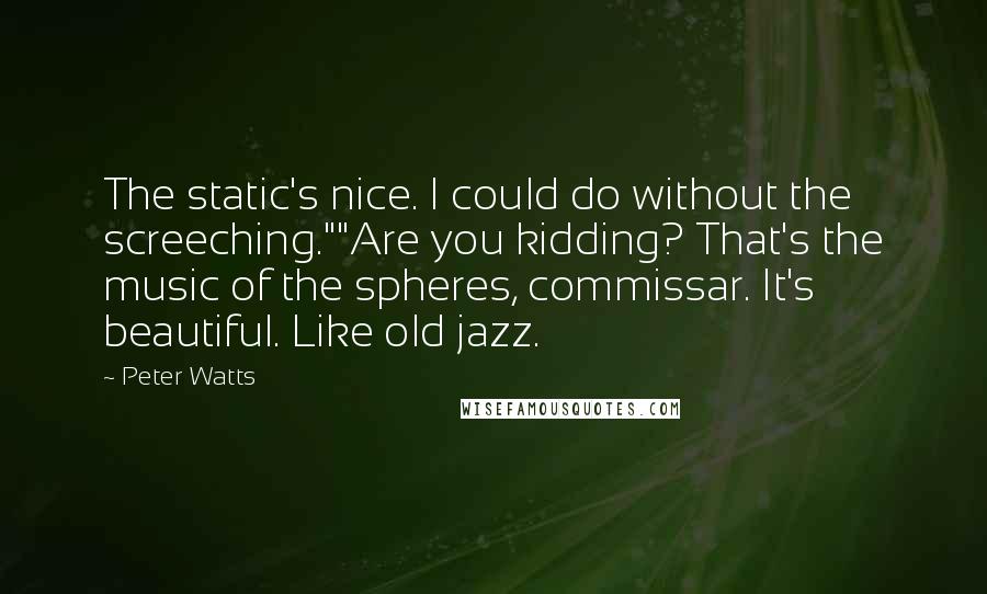 Peter Watts Quotes: The static's nice. I could do without the screeching.""Are you kidding? That's the music of the spheres, commissar. It's beautiful. Like old jazz.