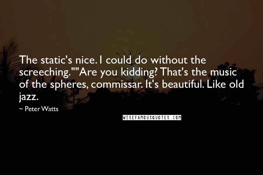 Peter Watts Quotes: The static's nice. I could do without the screeching.""Are you kidding? That's the music of the spheres, commissar. It's beautiful. Like old jazz.