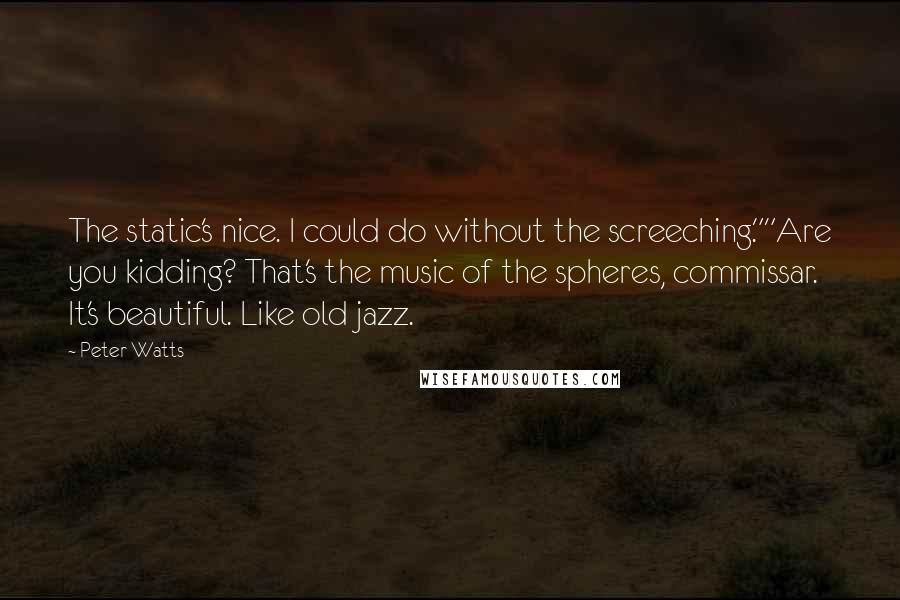 Peter Watts Quotes: The static's nice. I could do without the screeching.""Are you kidding? That's the music of the spheres, commissar. It's beautiful. Like old jazz.