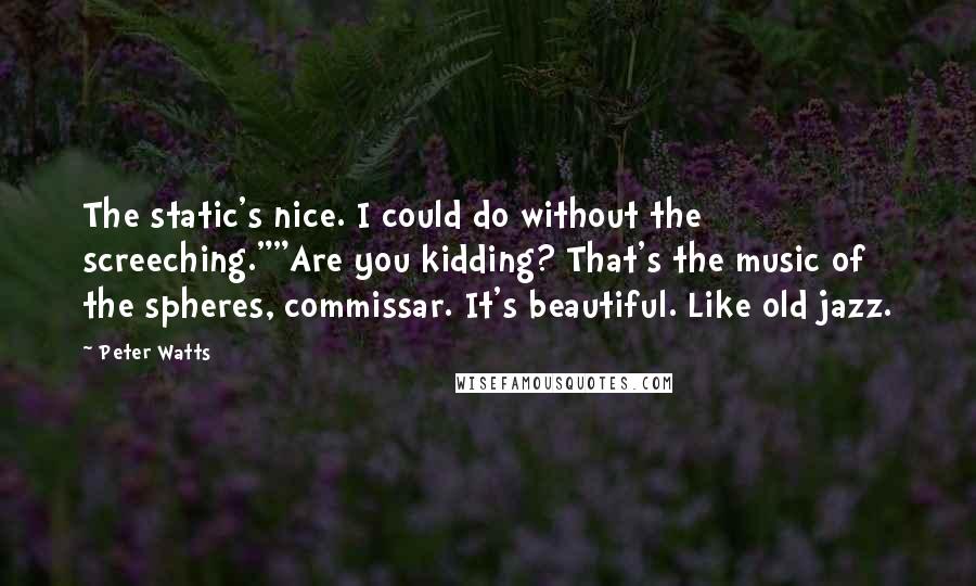 Peter Watts Quotes: The static's nice. I could do without the screeching.""Are you kidding? That's the music of the spheres, commissar. It's beautiful. Like old jazz.