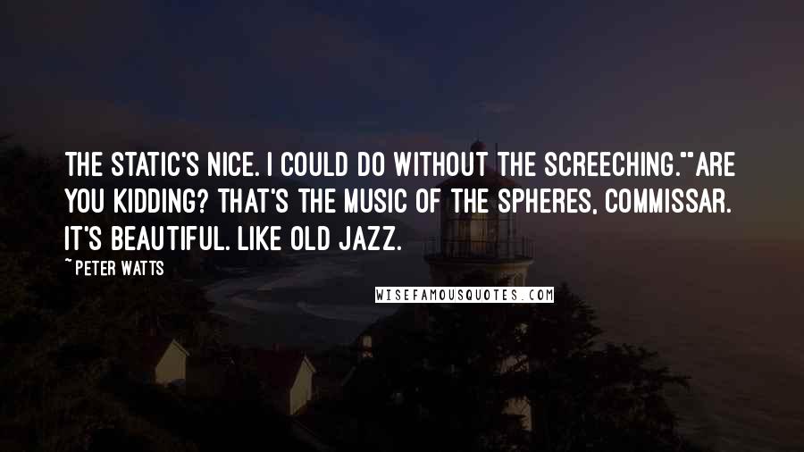 Peter Watts Quotes: The static's nice. I could do without the screeching.""Are you kidding? That's the music of the spheres, commissar. It's beautiful. Like old jazz.