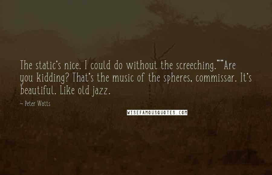 Peter Watts Quotes: The static's nice. I could do without the screeching.""Are you kidding? That's the music of the spheres, commissar. It's beautiful. Like old jazz.