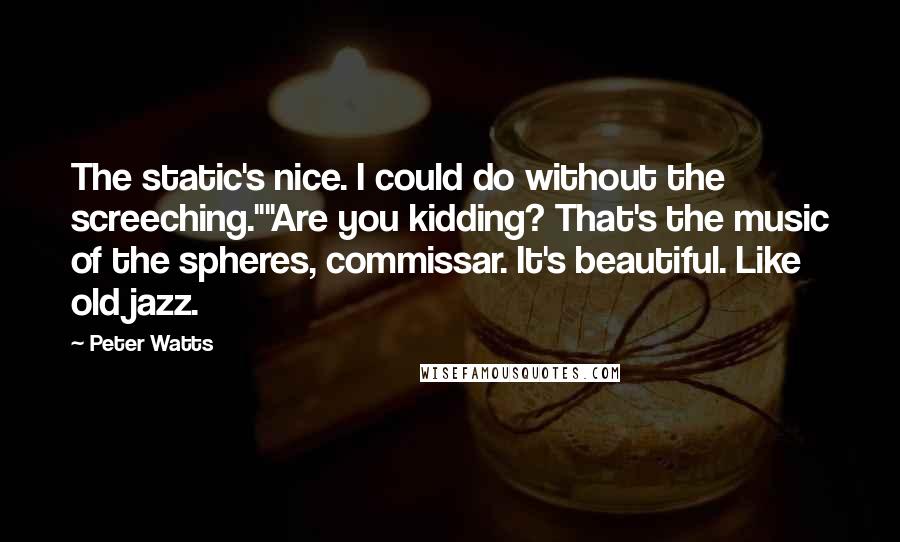 Peter Watts Quotes: The static's nice. I could do without the screeching.""Are you kidding? That's the music of the spheres, commissar. It's beautiful. Like old jazz.