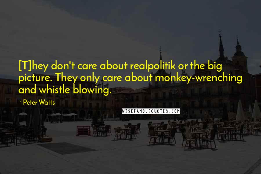 Peter Watts Quotes: [T]hey don't care about realpolitik or the big picture. They only care about monkey-wrenching and whistle blowing.