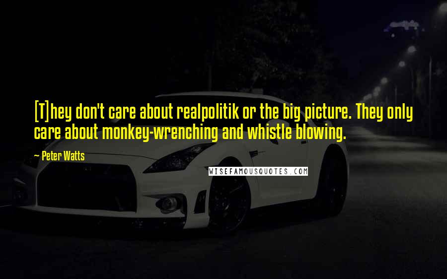 Peter Watts Quotes: [T]hey don't care about realpolitik or the big picture. They only care about monkey-wrenching and whistle blowing.