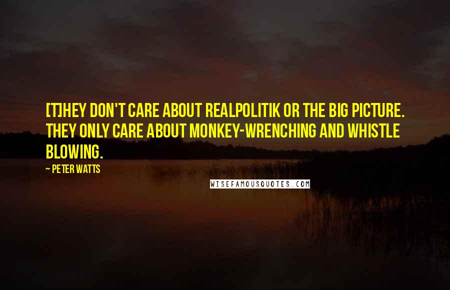 Peter Watts Quotes: [T]hey don't care about realpolitik or the big picture. They only care about monkey-wrenching and whistle blowing.