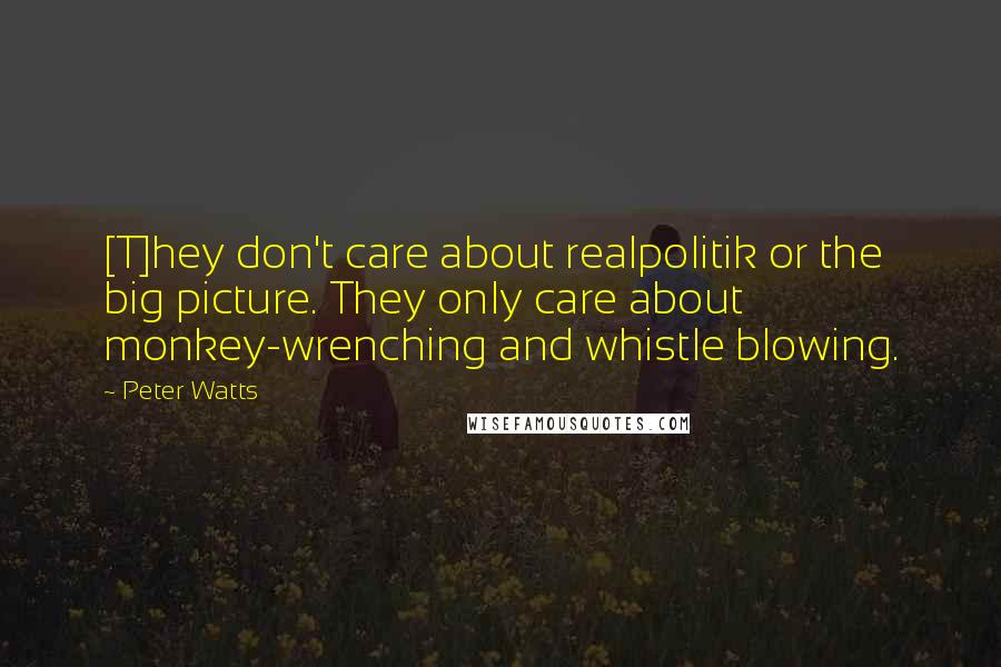 Peter Watts Quotes: [T]hey don't care about realpolitik or the big picture. They only care about monkey-wrenching and whistle blowing.