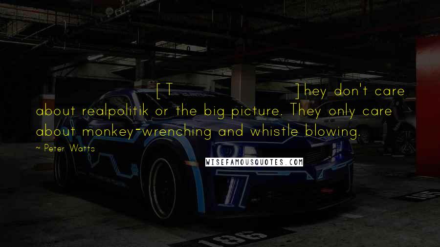 Peter Watts Quotes: [T]hey don't care about realpolitik or the big picture. They only care about monkey-wrenching and whistle blowing.