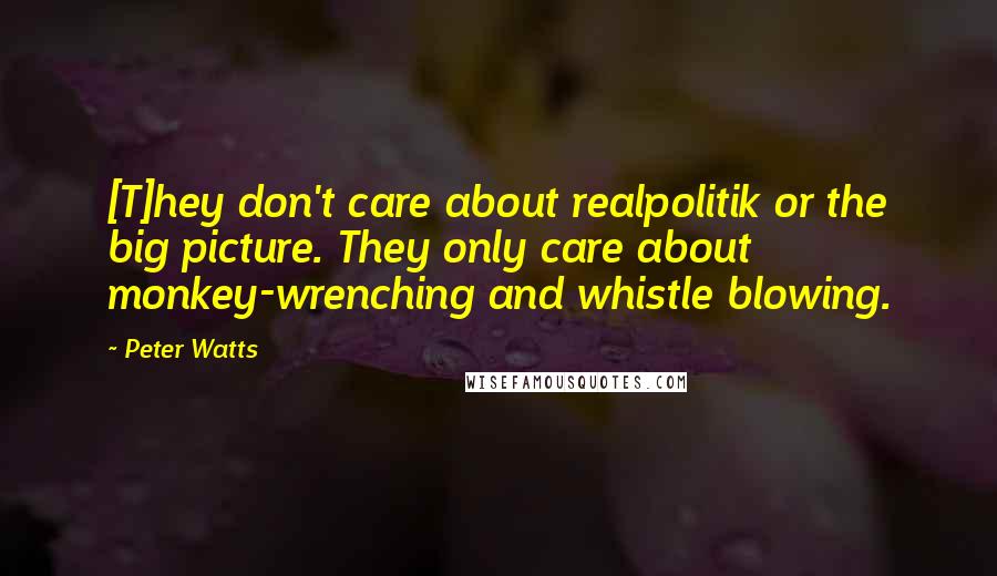 Peter Watts Quotes: [T]hey don't care about realpolitik or the big picture. They only care about monkey-wrenching and whistle blowing.