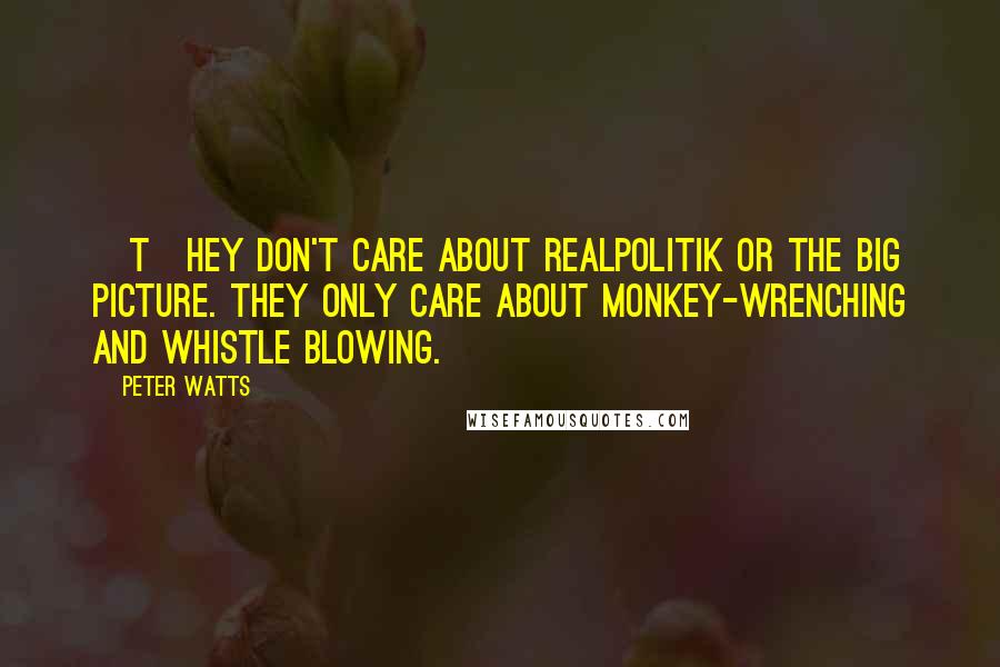 Peter Watts Quotes: [T]hey don't care about realpolitik or the big picture. They only care about monkey-wrenching and whistle blowing.