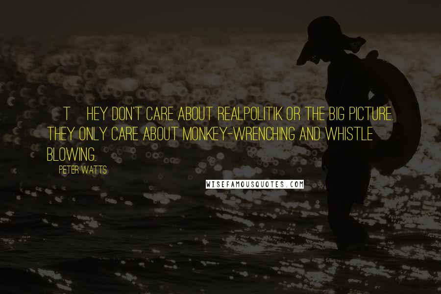 Peter Watts Quotes: [T]hey don't care about realpolitik or the big picture. They only care about monkey-wrenching and whistle blowing.