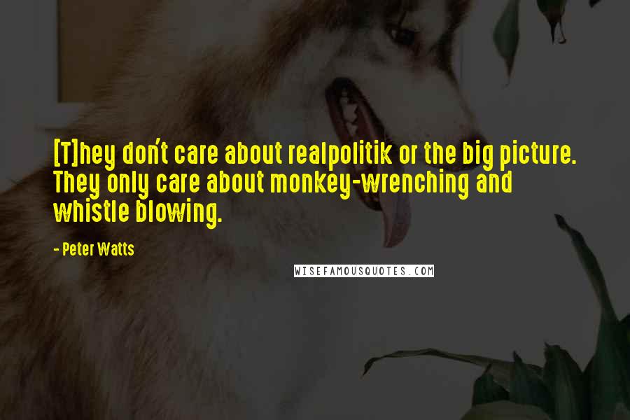 Peter Watts Quotes: [T]hey don't care about realpolitik or the big picture. They only care about monkey-wrenching and whistle blowing.