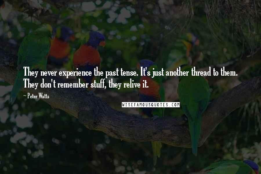 Peter Watts Quotes: They never experience the past tense. It's just another thread to them. They don't remember stuff, they relive it.