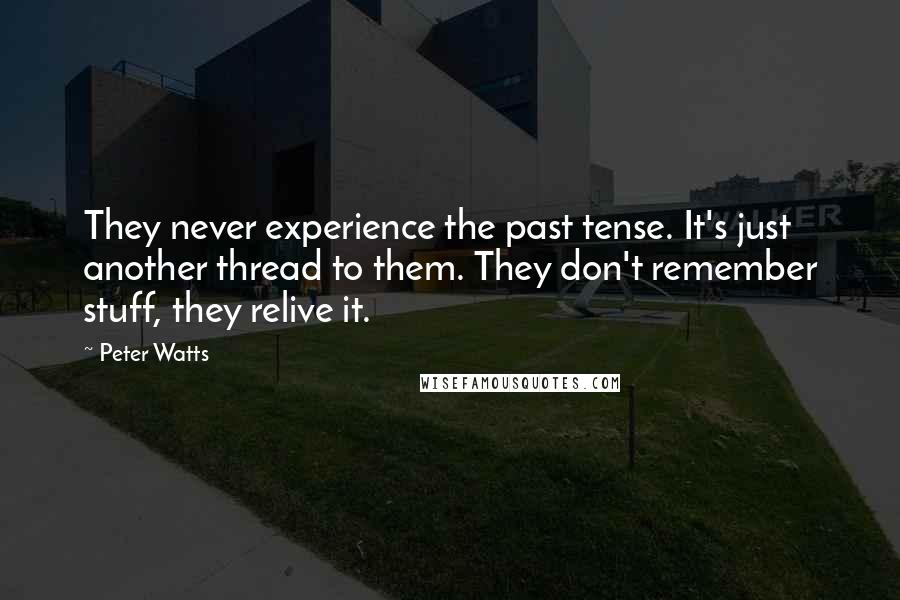 Peter Watts Quotes: They never experience the past tense. It's just another thread to them. They don't remember stuff, they relive it.