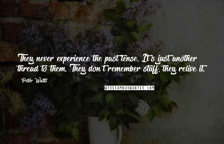 Peter Watts Quotes: They never experience the past tense. It's just another thread to them. They don't remember stuff, they relive it.