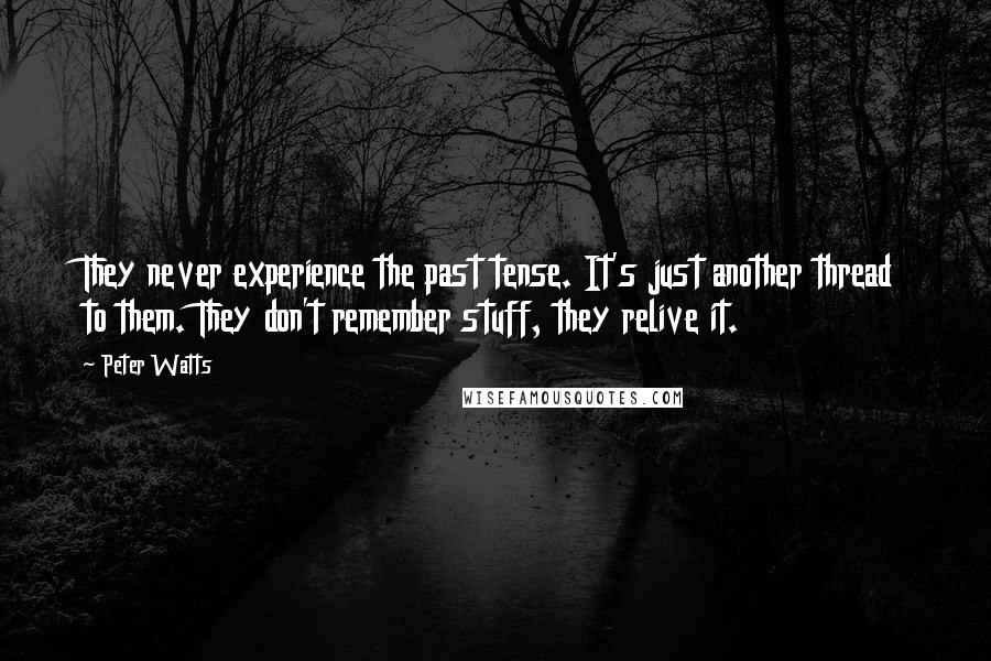 Peter Watts Quotes: They never experience the past tense. It's just another thread to them. They don't remember stuff, they relive it.