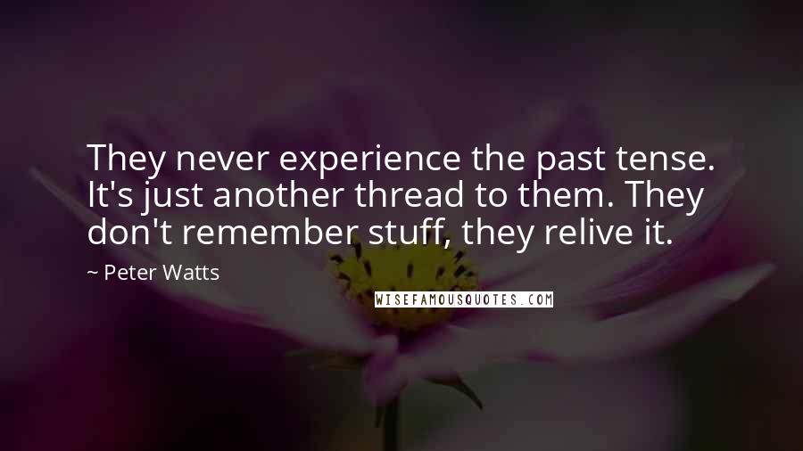 Peter Watts Quotes: They never experience the past tense. It's just another thread to them. They don't remember stuff, they relive it.