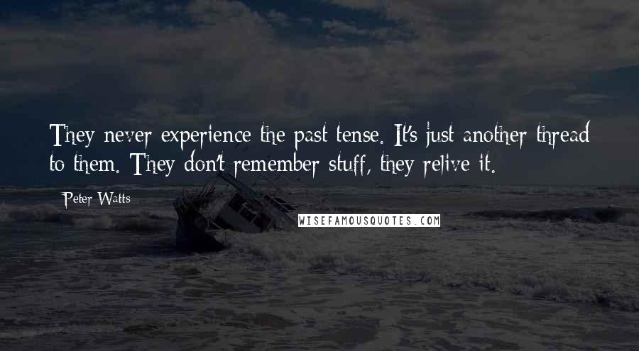 Peter Watts Quotes: They never experience the past tense. It's just another thread to them. They don't remember stuff, they relive it.