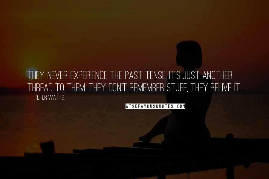 Peter Watts Quotes: They never experience the past tense. It's just another thread to them. They don't remember stuff, they relive it.