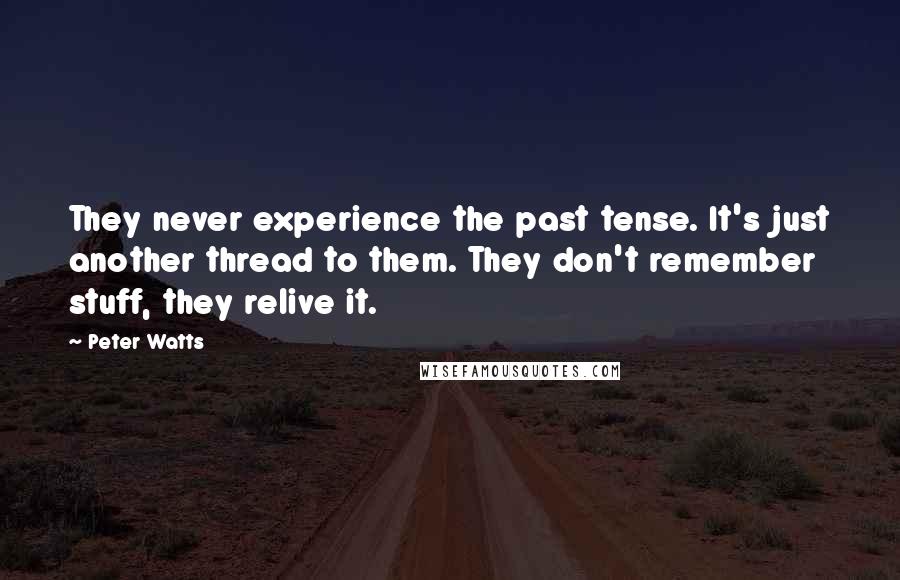 Peter Watts Quotes: They never experience the past tense. It's just another thread to them. They don't remember stuff, they relive it.