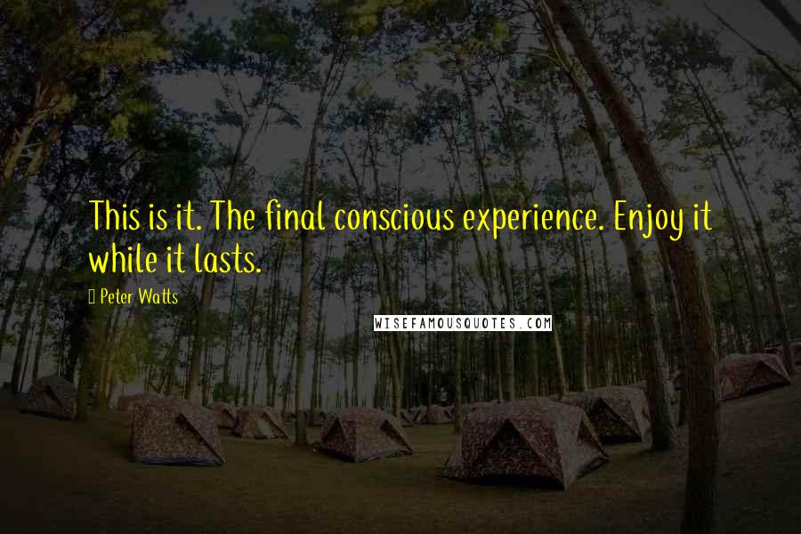 Peter Watts Quotes: This is it. The final conscious experience. Enjoy it while it lasts.