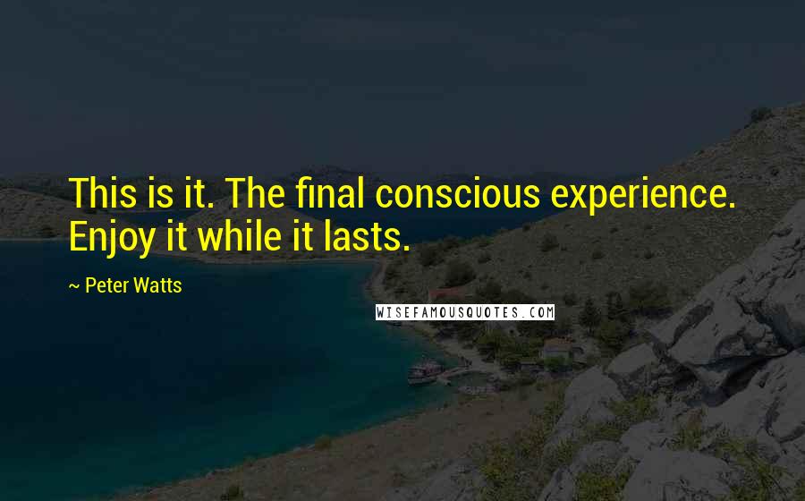 Peter Watts Quotes: This is it. The final conscious experience. Enjoy it while it lasts.