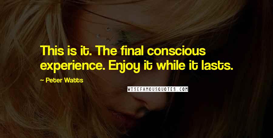 Peter Watts Quotes: This is it. The final conscious experience. Enjoy it while it lasts.