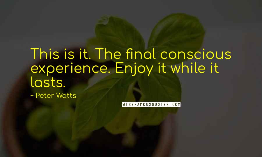 Peter Watts Quotes: This is it. The final conscious experience. Enjoy it while it lasts.