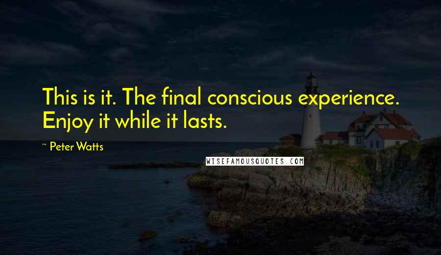 Peter Watts Quotes: This is it. The final conscious experience. Enjoy it while it lasts.