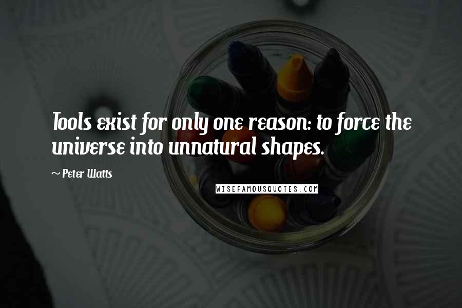 Peter Watts Quotes: Tools exist for only one reason: to force the universe into unnatural shapes.