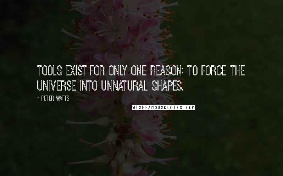 Peter Watts Quotes: Tools exist for only one reason: to force the universe into unnatural shapes.