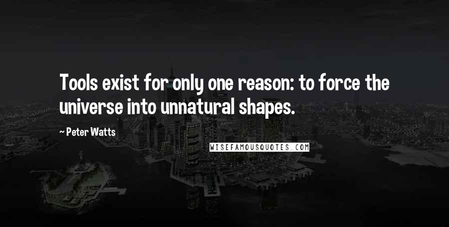 Peter Watts Quotes: Tools exist for only one reason: to force the universe into unnatural shapes.