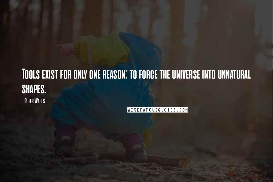 Peter Watts Quotes: Tools exist for only one reason: to force the universe into unnatural shapes.