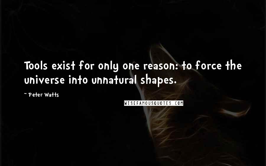 Peter Watts Quotes: Tools exist for only one reason: to force the universe into unnatural shapes.