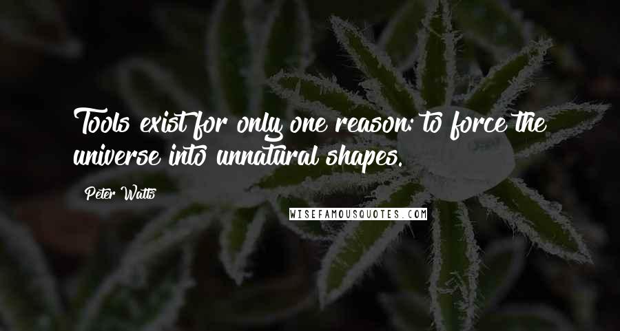 Peter Watts Quotes: Tools exist for only one reason: to force the universe into unnatural shapes.
