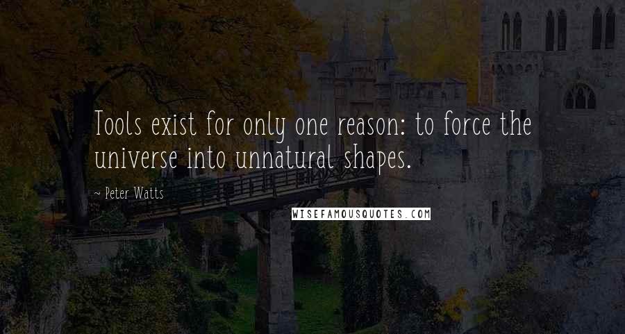 Peter Watts Quotes: Tools exist for only one reason: to force the universe into unnatural shapes.