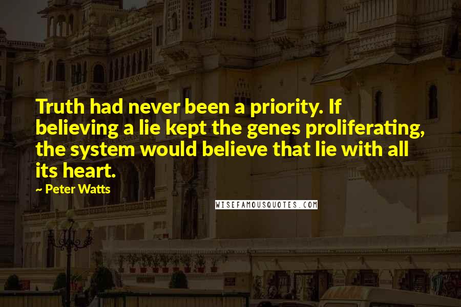 Peter Watts Quotes: Truth had never been a priority. If believing a lie kept the genes proliferating, the system would believe that lie with all its heart.