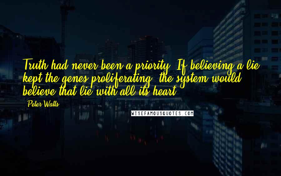 Peter Watts Quotes: Truth had never been a priority. If believing a lie kept the genes proliferating, the system would believe that lie with all its heart.