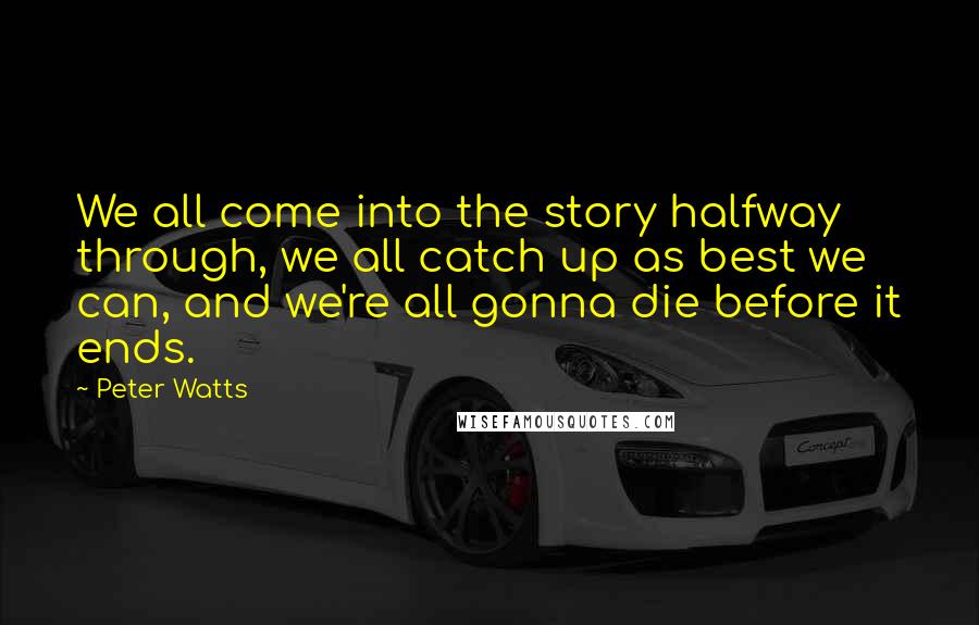 Peter Watts Quotes: We all come into the story halfway through, we all catch up as best we can, and we're all gonna die before it ends.