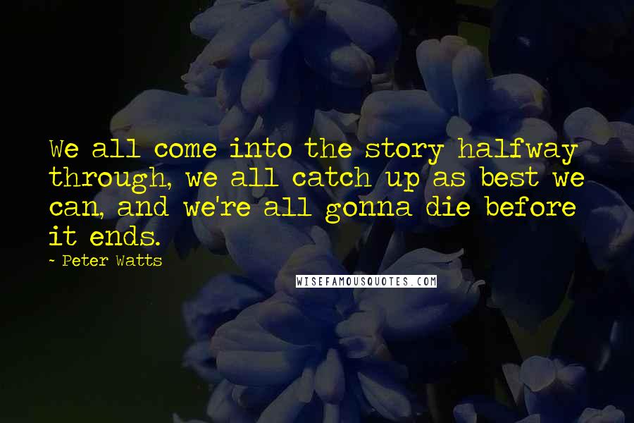 Peter Watts Quotes: We all come into the story halfway through, we all catch up as best we can, and we're all gonna die before it ends.