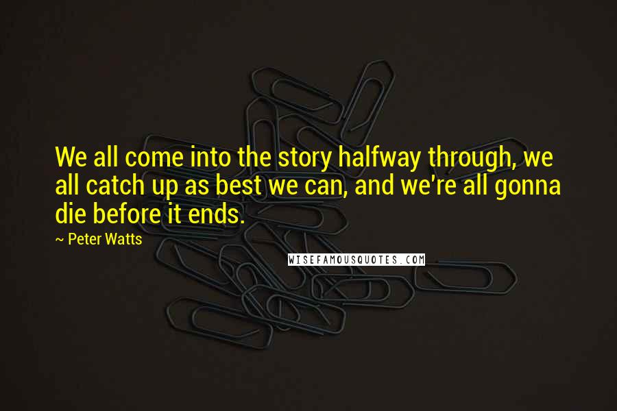 Peter Watts Quotes: We all come into the story halfway through, we all catch up as best we can, and we're all gonna die before it ends.