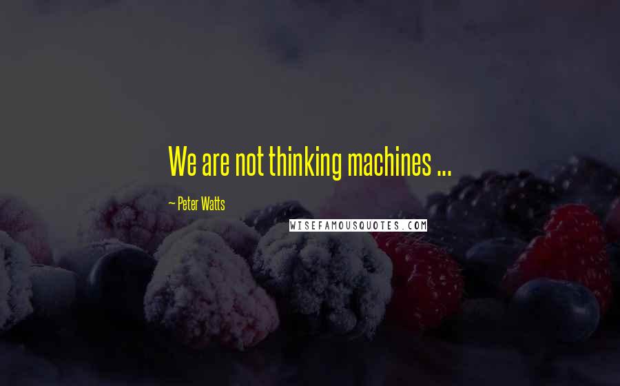 Peter Watts Quotes: We are not thinking machines ...