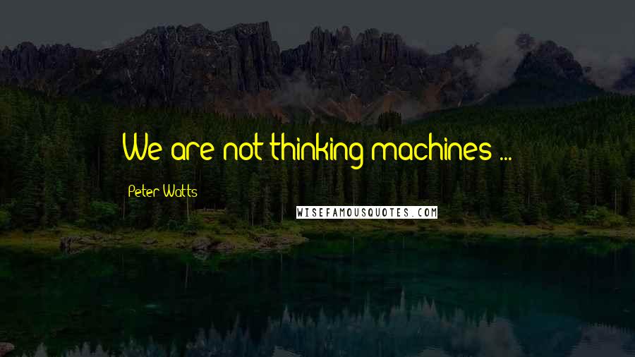 Peter Watts Quotes: We are not thinking machines ...