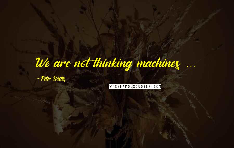 Peter Watts Quotes: We are not thinking machines ...